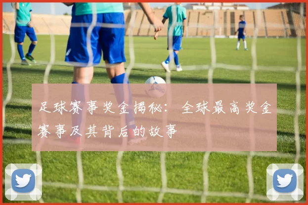 足球赛事奖金揭秘：全球最高奖金赛事及其背后的故事