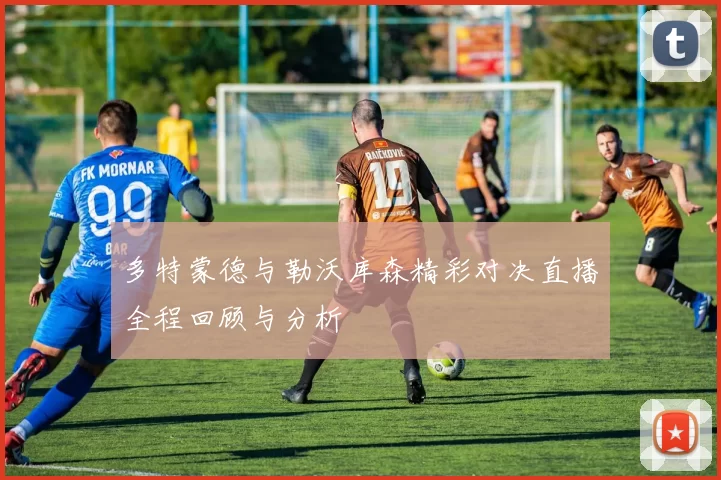 多特蒙德与勒沃库森精彩对决直播全程回顾与分析