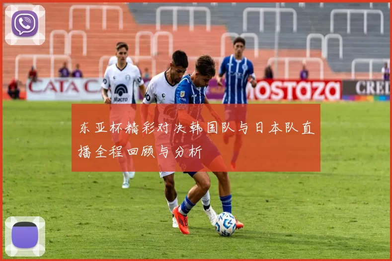 东亚杯精彩对决韩国队与日本队直播全程回顾与分析