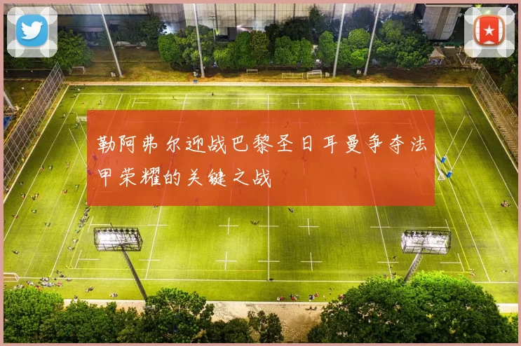 勒阿弗尔迎战巴黎圣日耳曼争夺法甲荣耀的关键之战