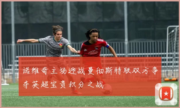 诺维奇主场迎战曼彻斯特联双方争夺英超宝贵积分之战