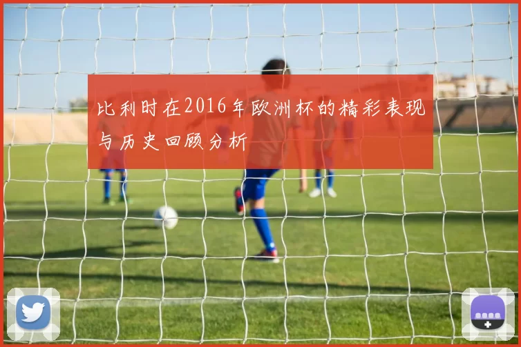 比利时在2016年欧洲杯的精彩表现与历史回顾分析