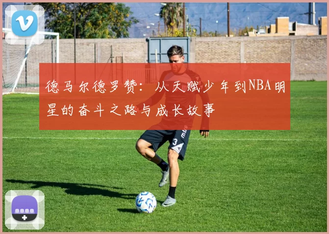 德马尔德罗赞：从天赋少年到NBA明星的奋斗之路与成长故事