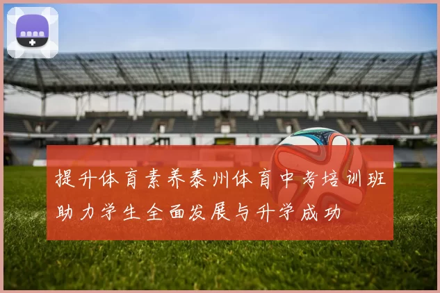 提升体育素养泰州体育中考培训班助力学生全面发展与升学成功