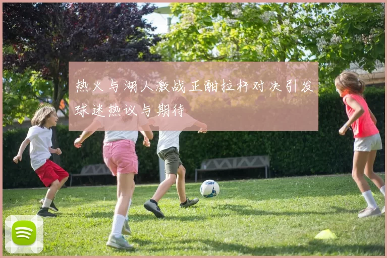 热火与湖人激战正酣拉杆对决引发球迷热议与期待