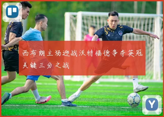 西布朗主场迎战沃特福德争夺英冠关键三分之战
