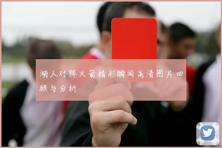 湖人对阵火箭精彩瞬间高清图片回顾与分析