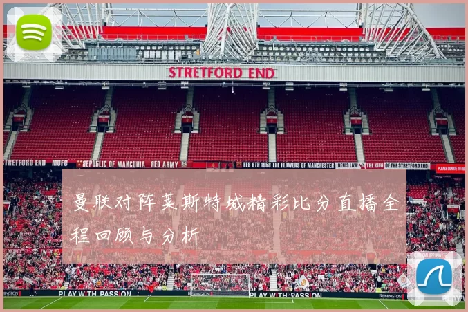 曼联对阵莱斯特城精彩比分直播全程回顾与分析