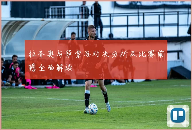 拉齐奥与萨索洛对决分析及比赛前瞻全面解读