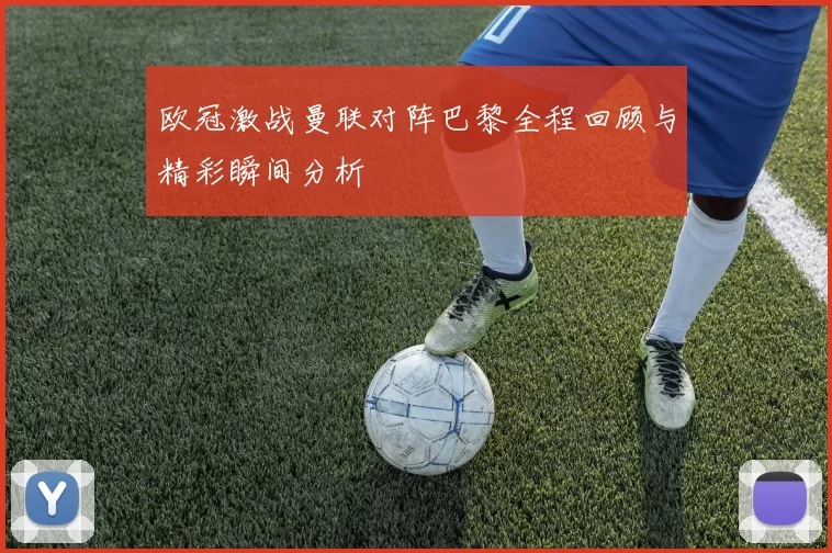 欧冠激战曼联对阵巴黎全程回顾与精彩瞬间分析