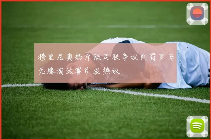 穆里尼奥怒斥欧足联争议判罚罗马无缘淘汰赛引发热议