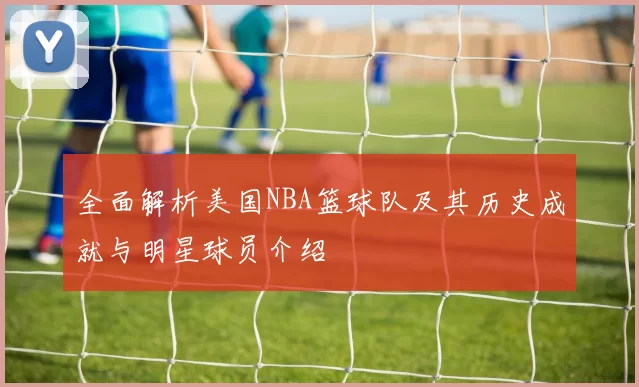 全面解析美国NBA篮球队及其历史成就与明星球员介绍