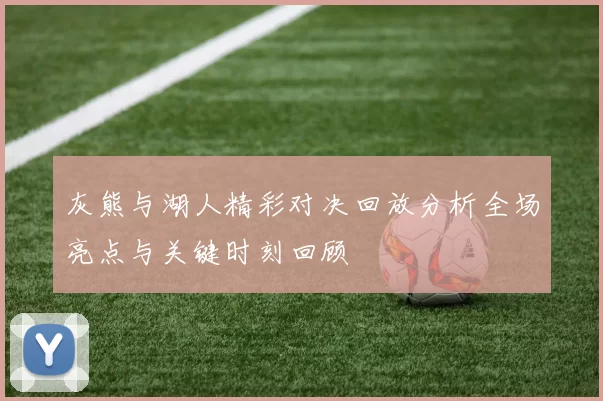 灰熊与湖人精彩对决回放分析全场亮点与关键时刻回顾