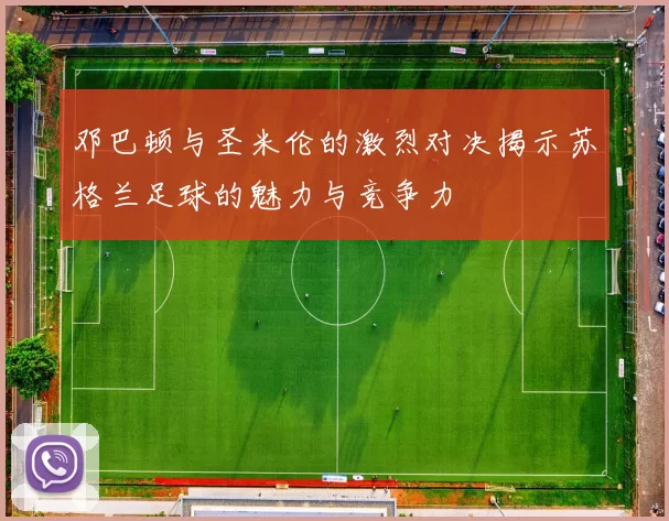邓巴顿与圣米伦的激烈对决揭示苏格兰足球的魅力与竞争力